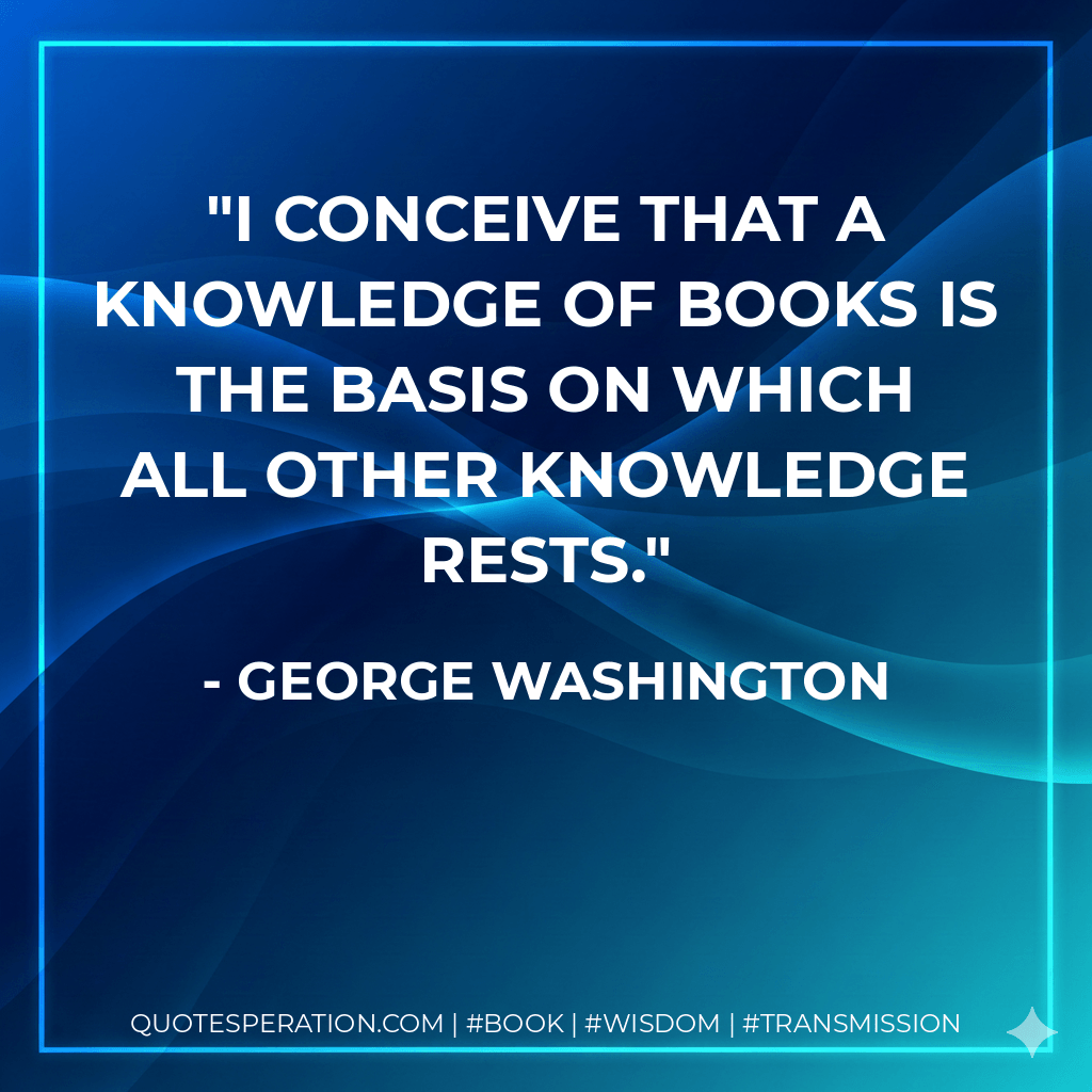 I conceive that a knowledge of books is the basis on which all other knowledge rests. - George Washington