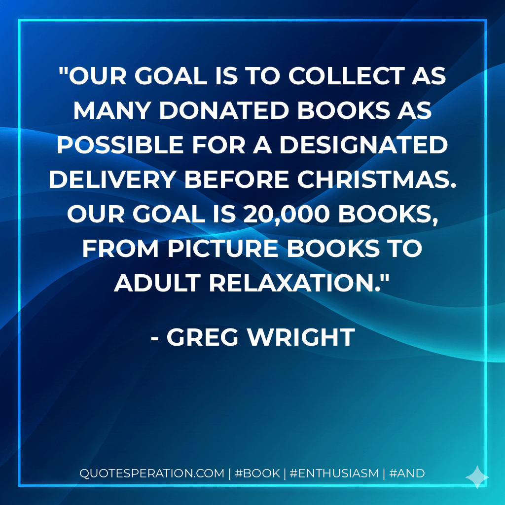 Our goal is to collect as many donated books as possible for a designated delivery before Christmas. Our goal is 20,000 books, from picture books to adult relaxation. - Greg Wright