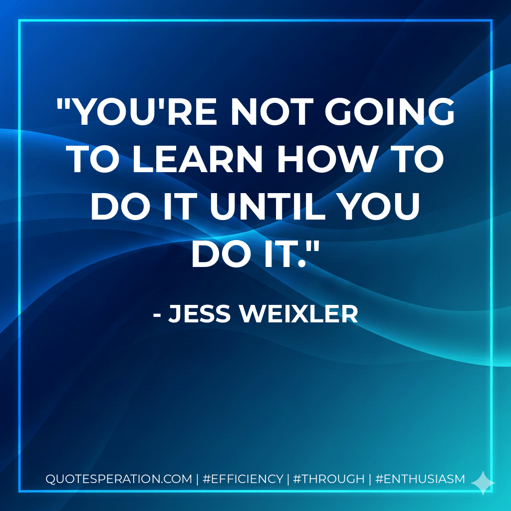 You're not going to learn how to do it until you do it. - Jess Weixler