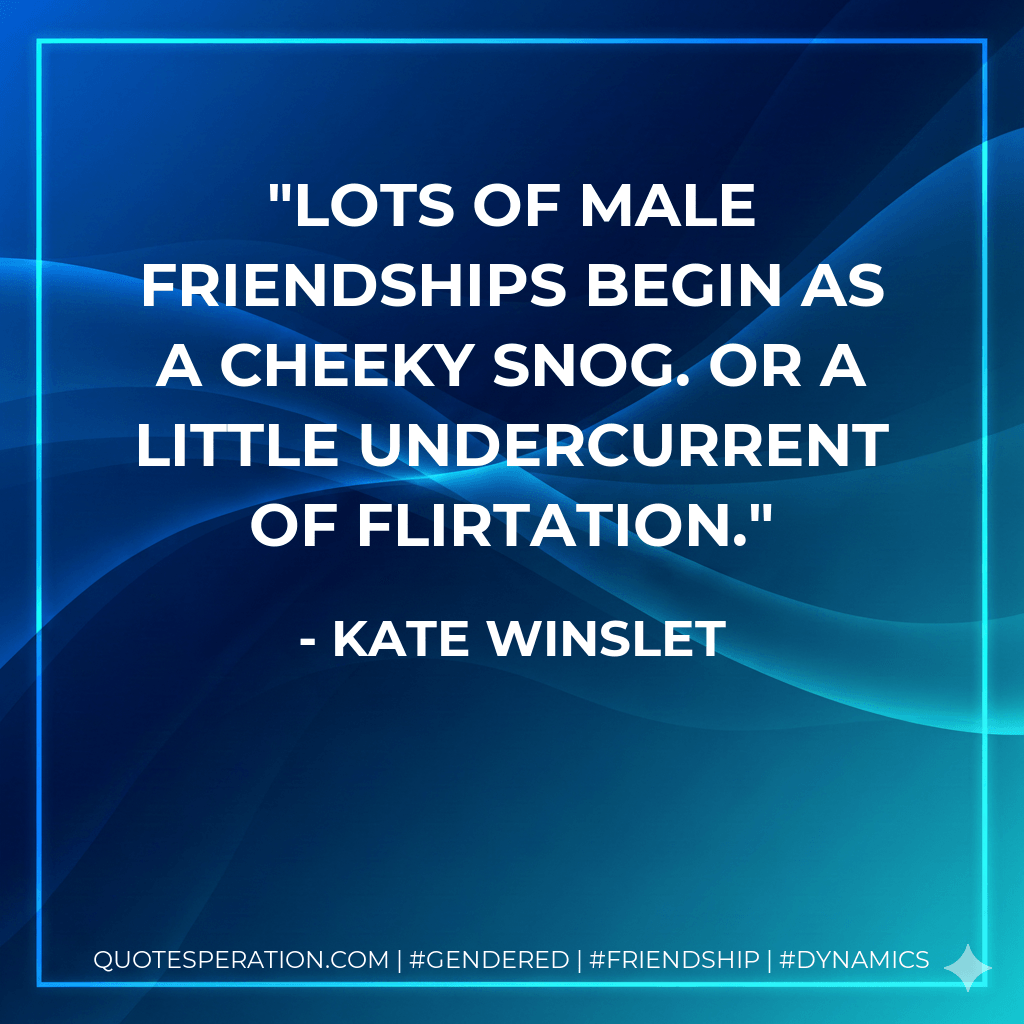 Lots of male friendships begin as a cheeky snog. Or a little undercurrent of flirtation. - kate winslet