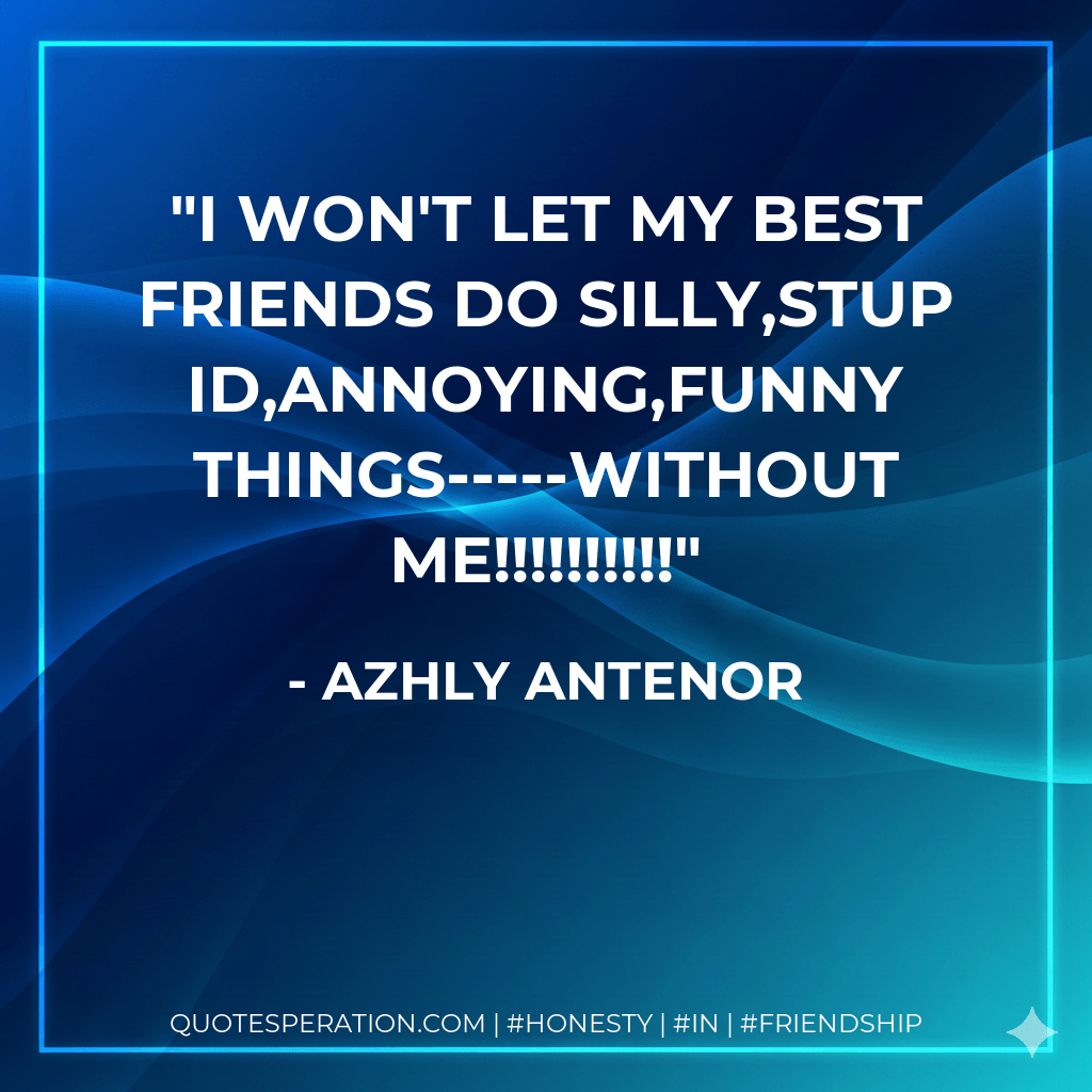 I won't let my best friends do silly,stupid,annoying,funny things-----WITHOUT ME!!!!!!!!!! - Azhly Antenor