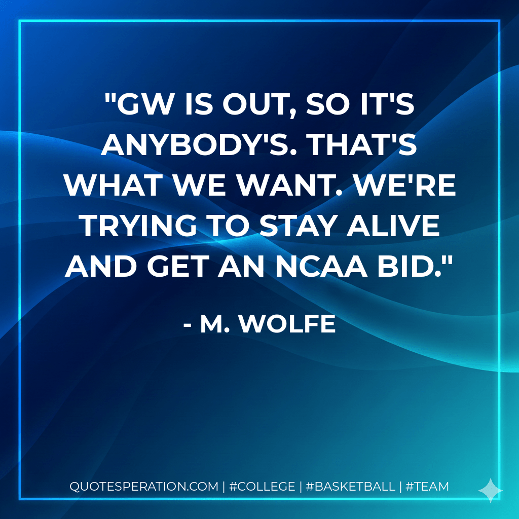 GW is out, so it's anybody's. That's what we want. We're trying to stay alive and get an NCAA bid. - M. Wolfe