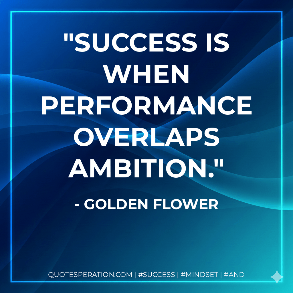 Success is when Performance overlaps Ambition. - Golden Flower