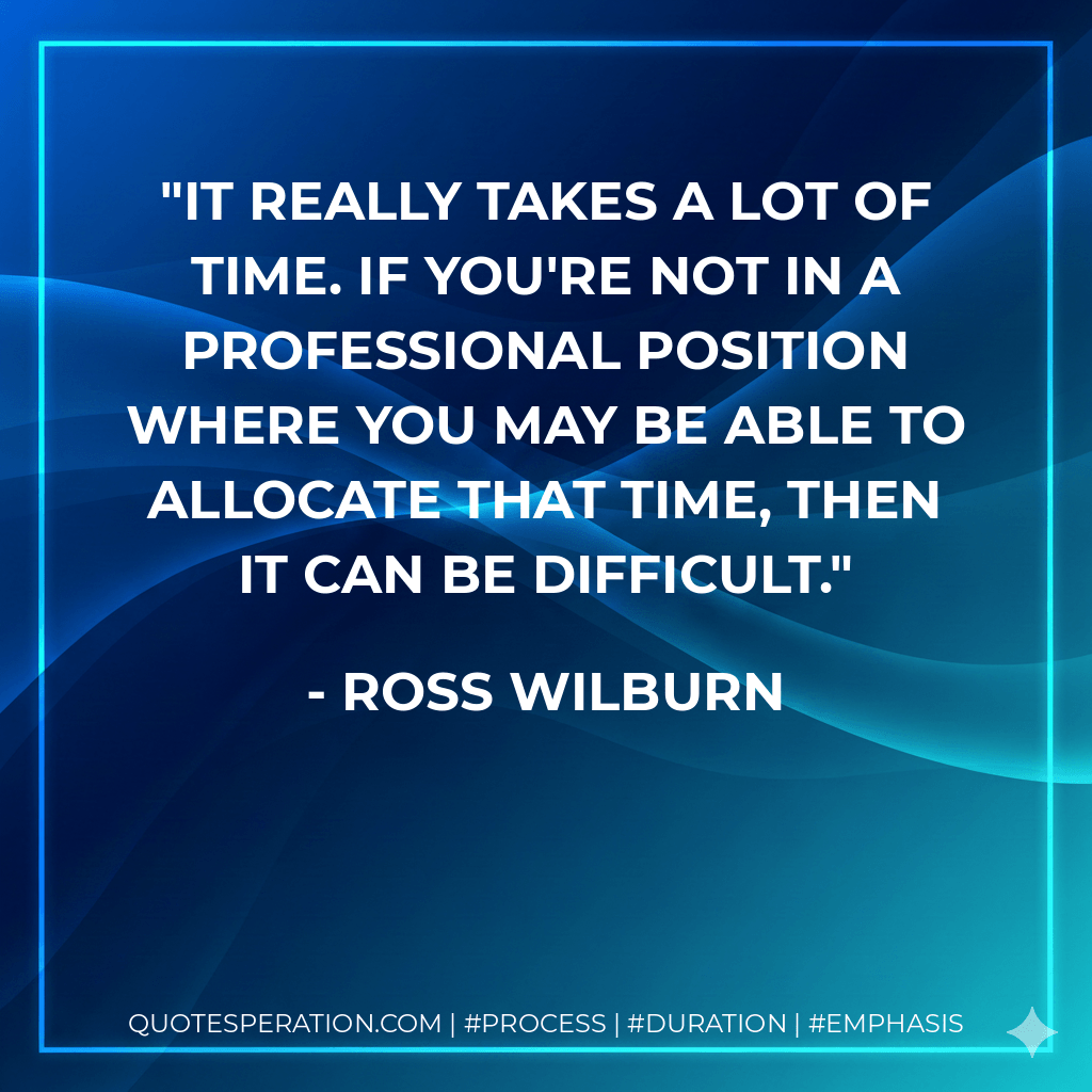 It really takes a lot of time. If you're not in a professional position where you may be able to allocate that time, then it can be difficult.