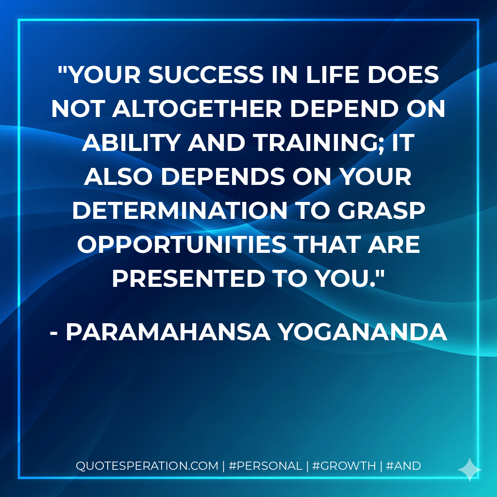 Your success in life does not altogether depend on ability and training; it also depends on your determination to grasp opportunities that are presented to you. - Paramahansa Yogananda