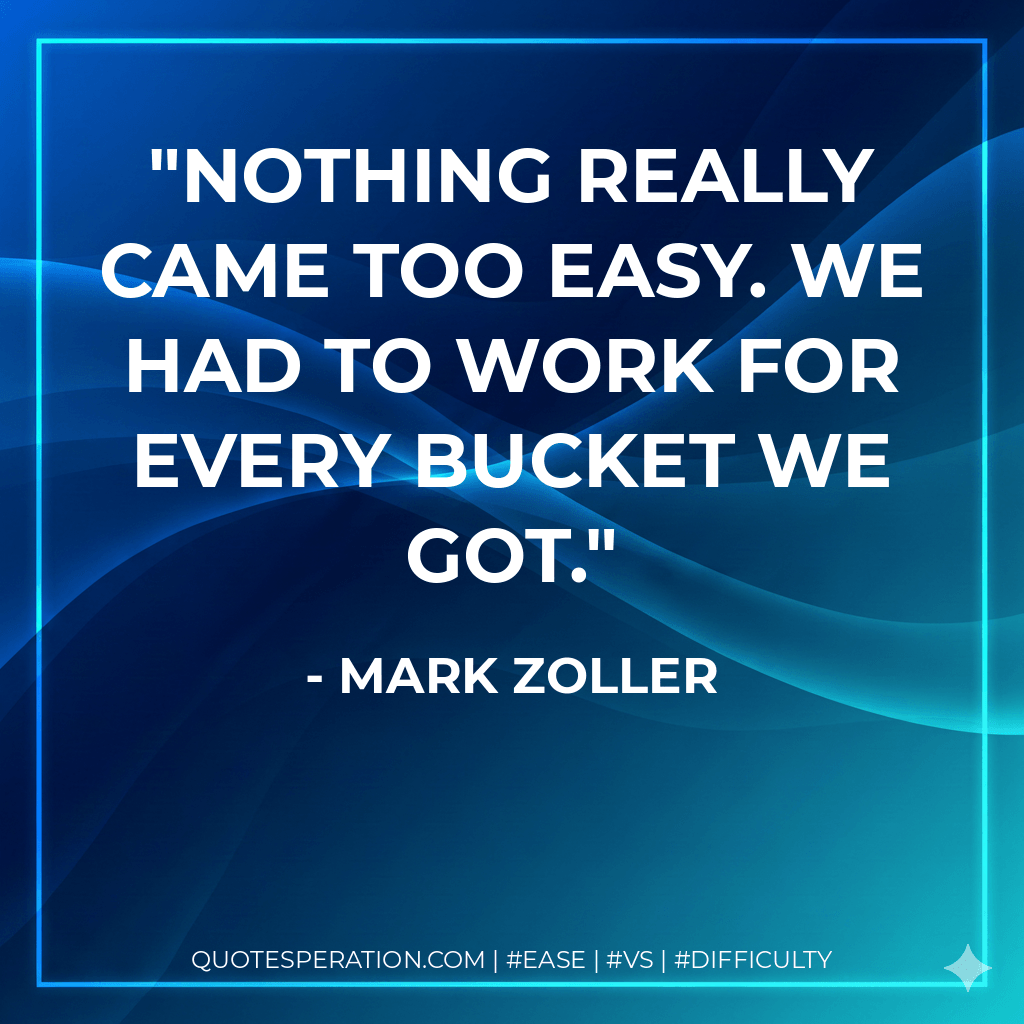 Nothing really came too easy. We had to work for every bucket we got.