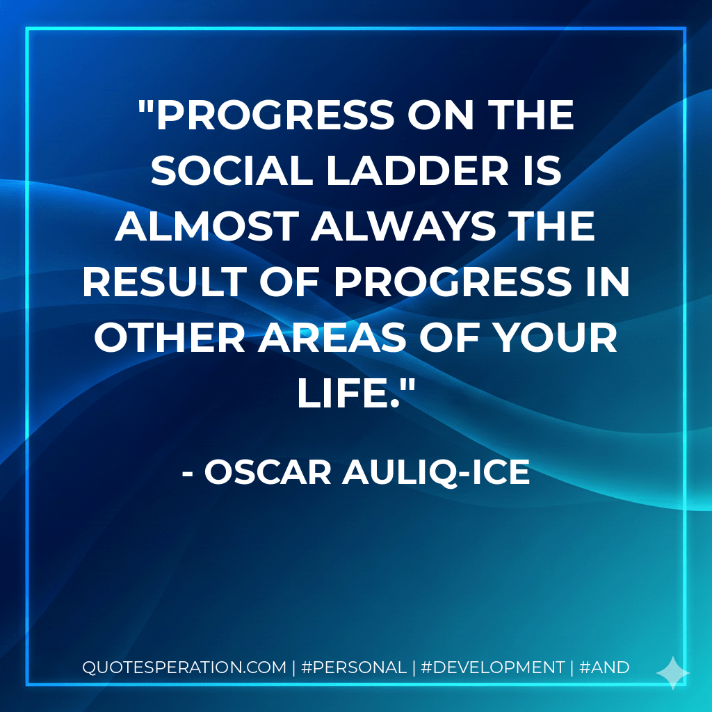 Progress on the social ladder is almost always the result of progress in other areas of your life. - Oscar Auliq-Ice