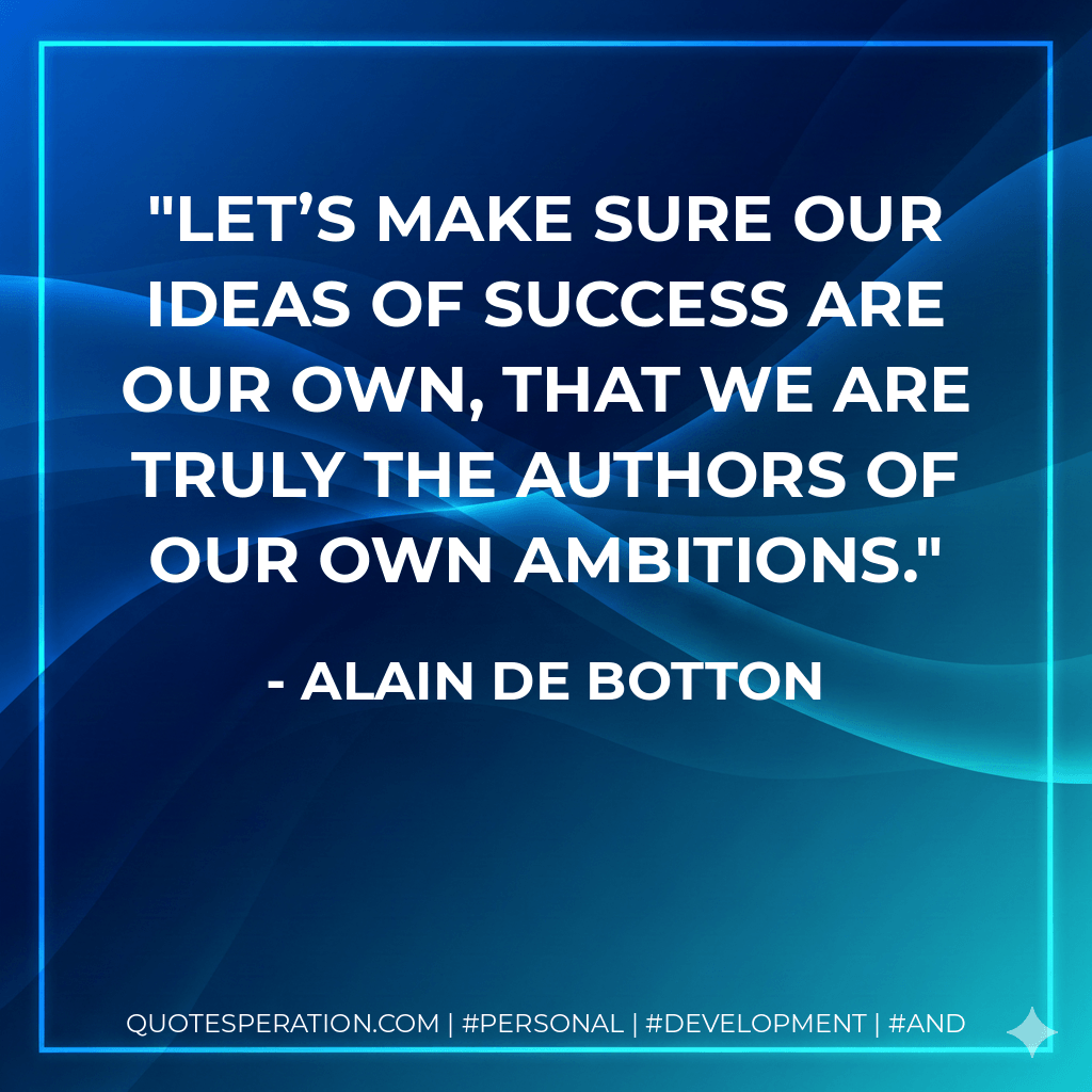 Let’s make sure our ideas of success are our own, that we are truly the authors of our own ambitions. - Alain de Botton