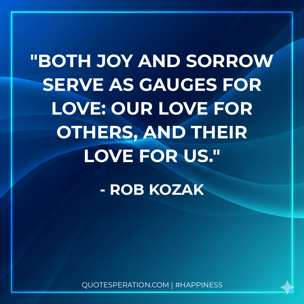 Both joy and sorrow serve as gauges for love: our love for others, and their love for us.