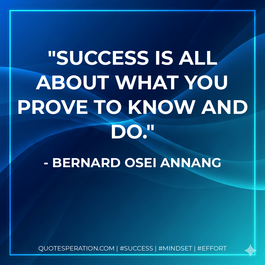 Success is all about what you prove to know and do. - Bernard Osei Annang