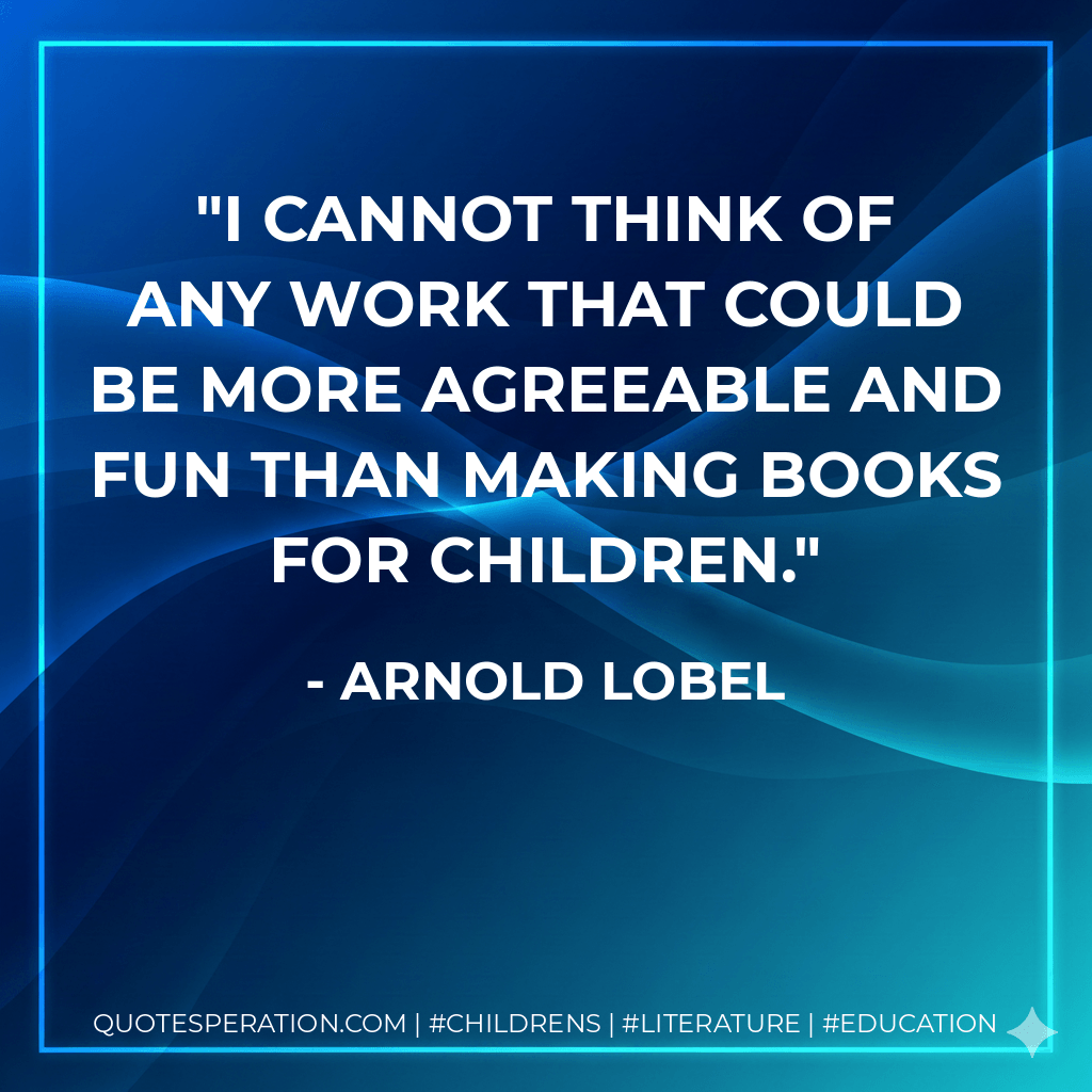 I cannot think of any work that could be more agreeable and fun than making books for children. - Arnold Lobel