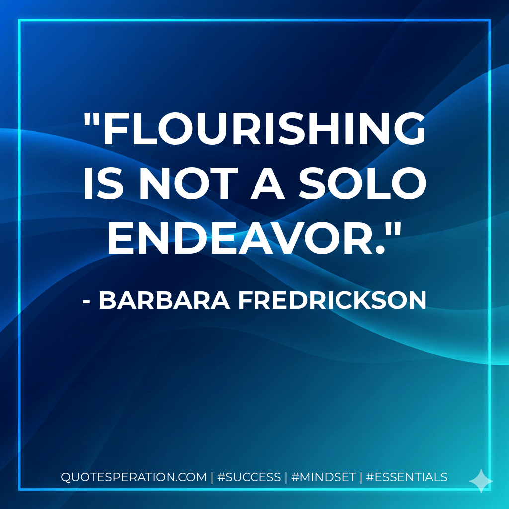 Flourishing is not a solo endeavor. - Barbara Fredrickson