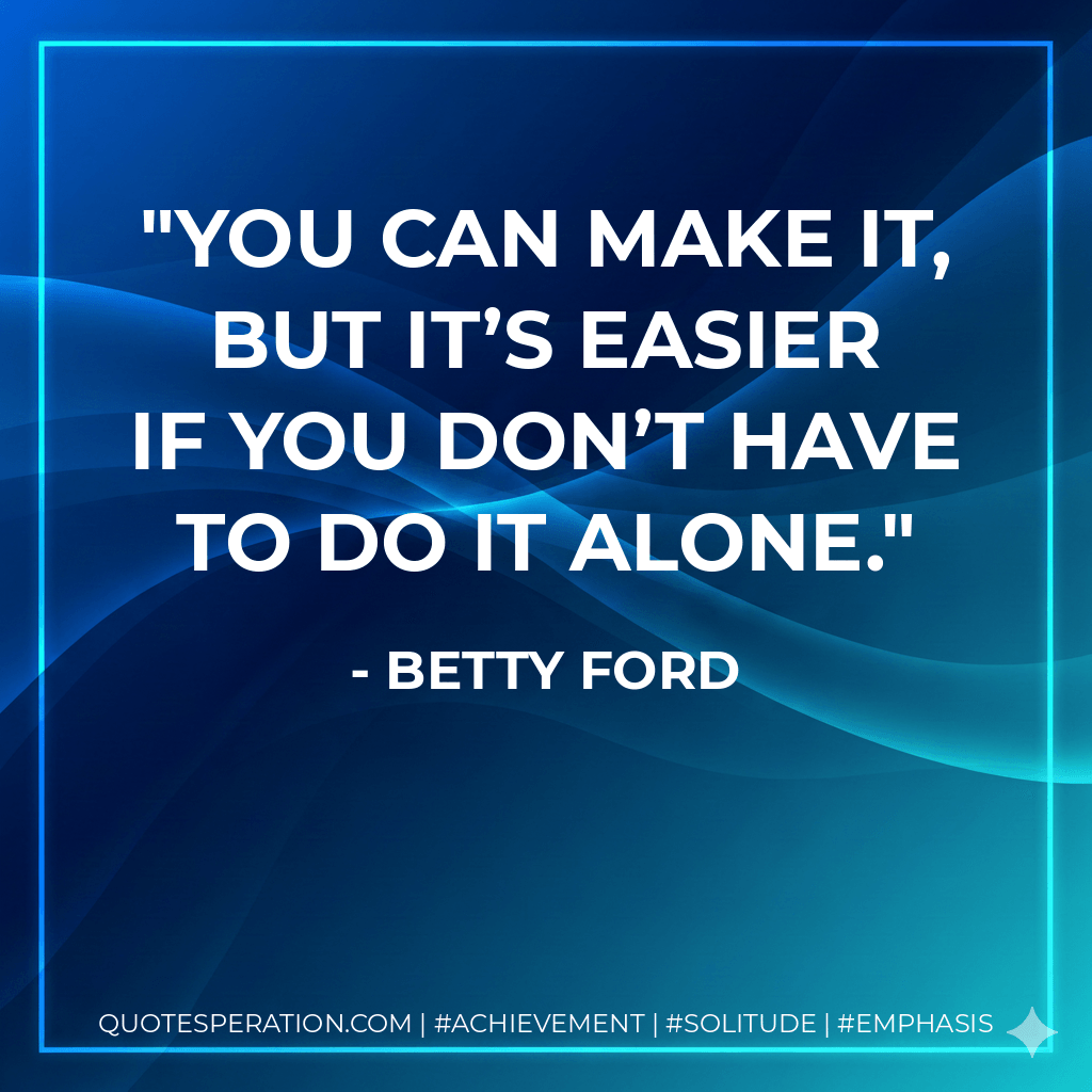 You can make it, but it’s easier if you don’t have to do it alone. - Betty Ford