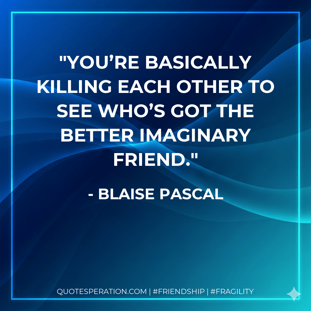 You’re basically killing each other to see who’s got the better imaginary friend. - Blaise Pascal