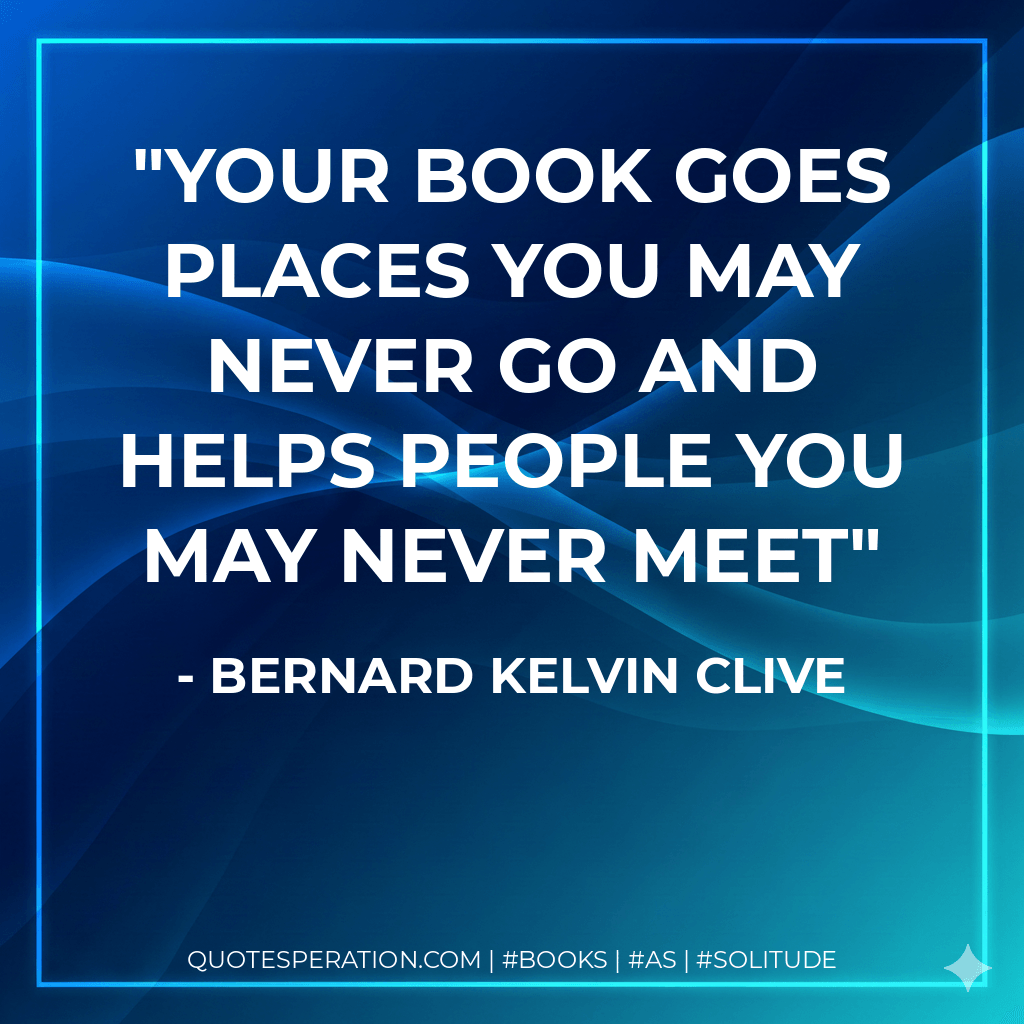 Your book goes places you may never go and helps people you may never meet - Bernard Kelvin Clive
