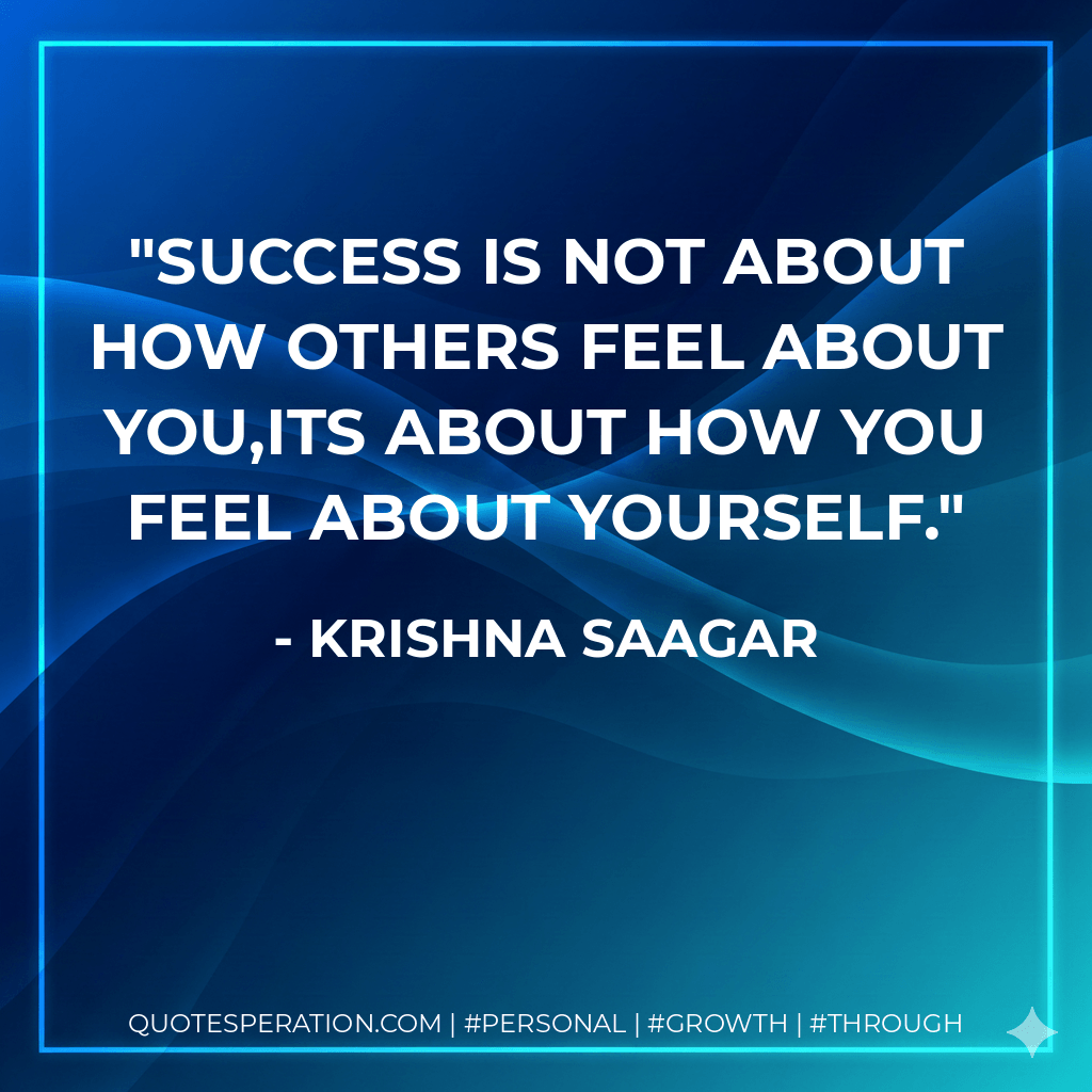 Success is not about how others feel about you,its about how you feel about yourself. - Krishna Saagar