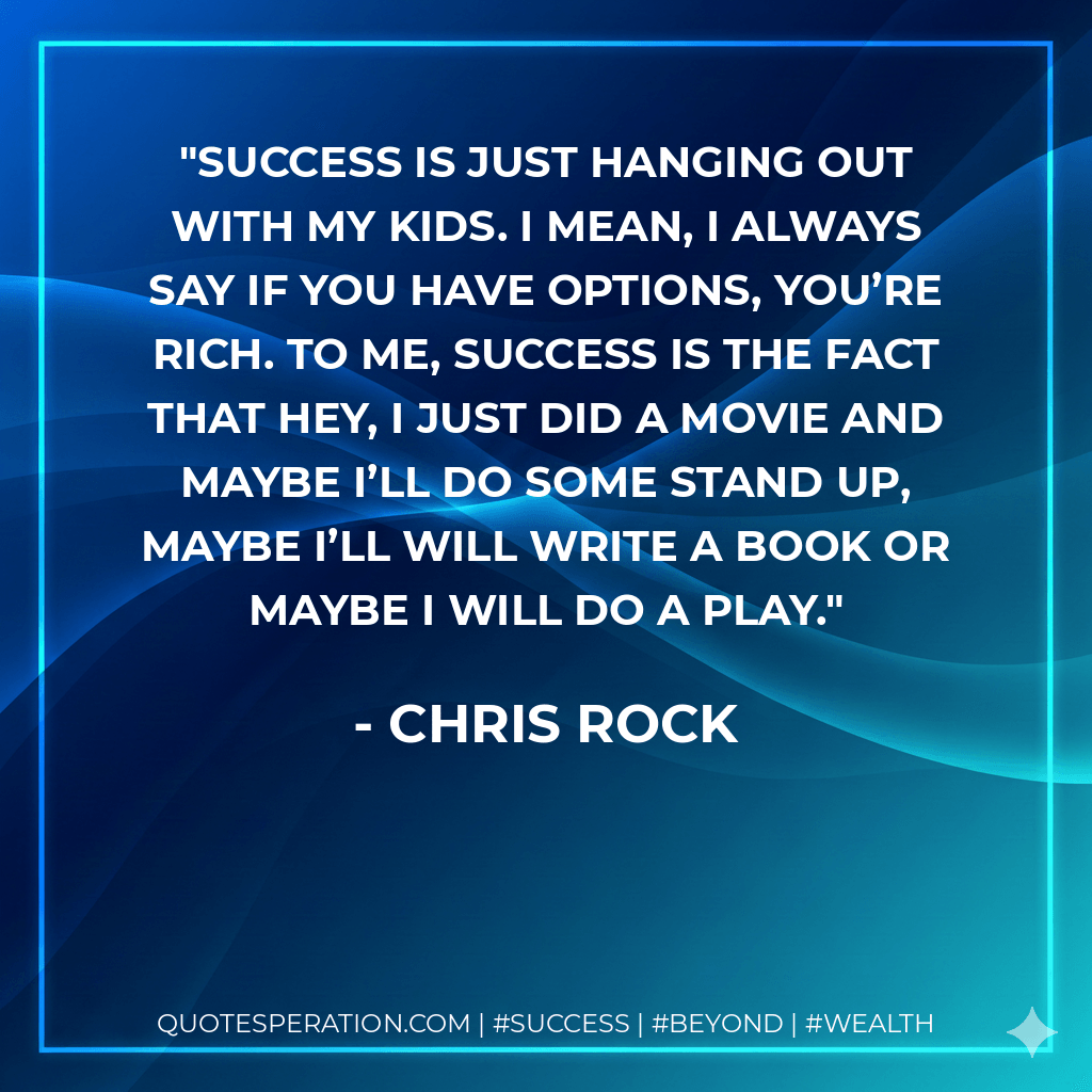 Success is just hanging out with my kids. I mean, I always say if you have options, you’re rich. To me, success is the fact that hey, I just did a movie and maybe I’ll do some stand up, maybe I’ll will write a book or maybe I will do a play. - Chris Rock