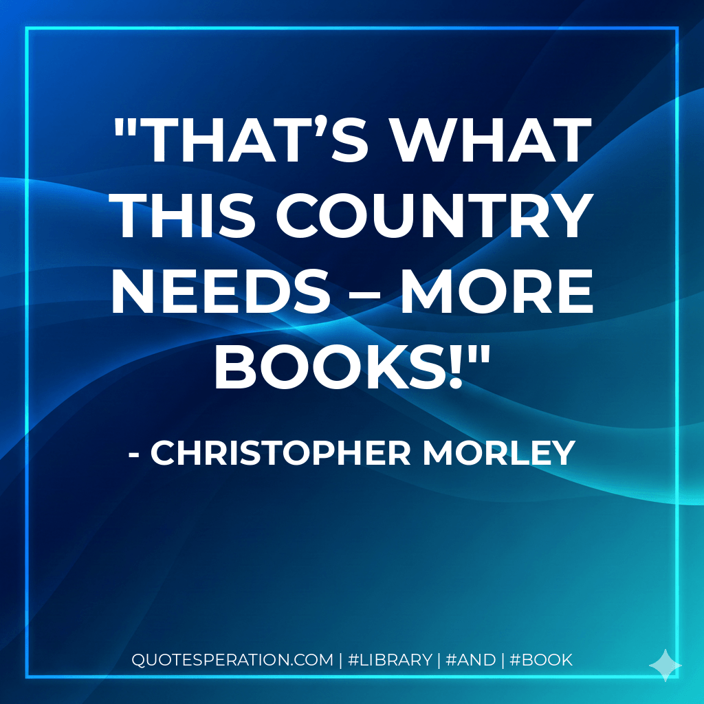 That’s what this country needs – more books! - Christopher Morley
