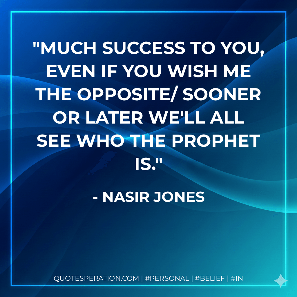 Much success to you, even if you wish me the opposite/ sooner or later we'll all see who the prophet is. - Nasir Jones