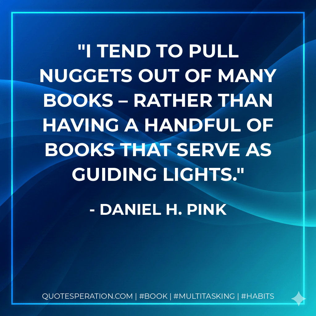I tend to pull nuggets out of many books – rather than having a handful of books that serve as guiding lights. - Daniel H. Pink