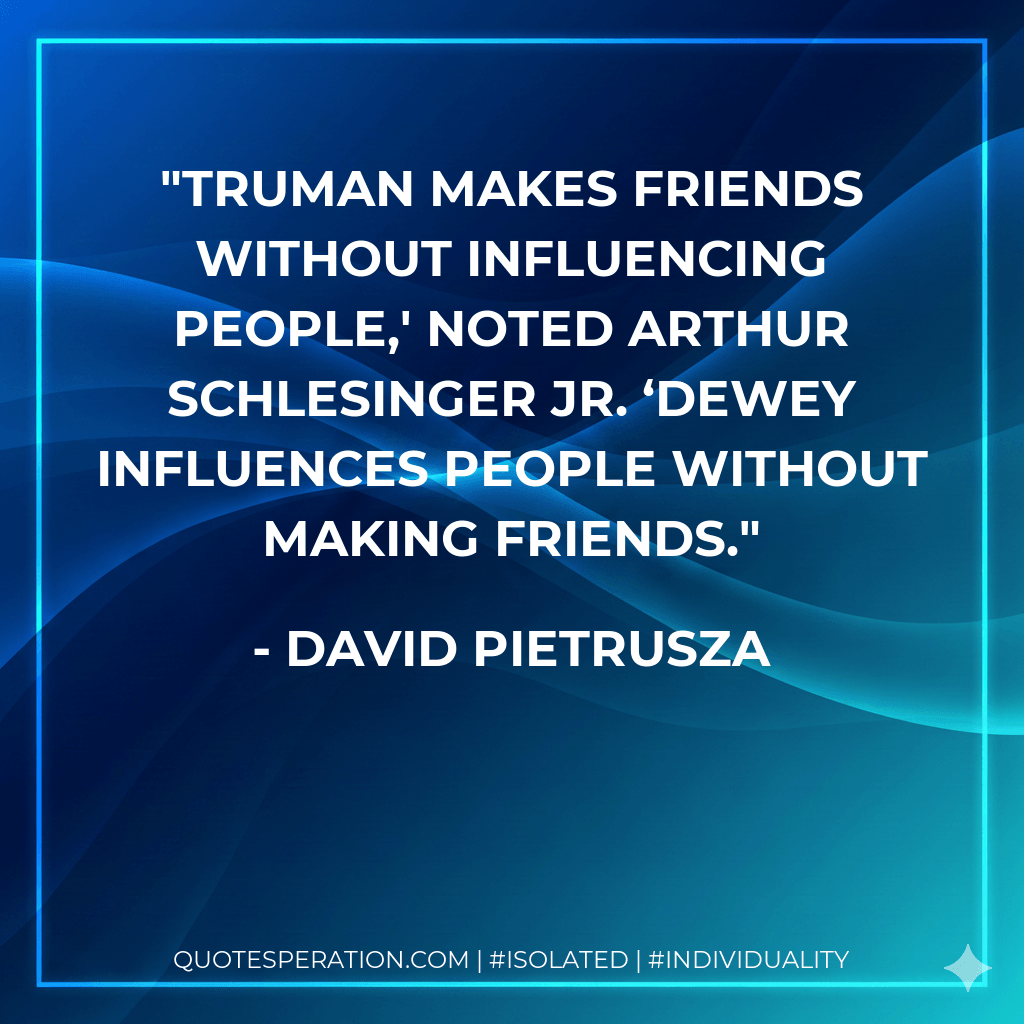 Truman makes friends without influencing people,′ noted Arthur Schlesinger Jr. ‘Dewey influences people without making friends. - David Pietrusza