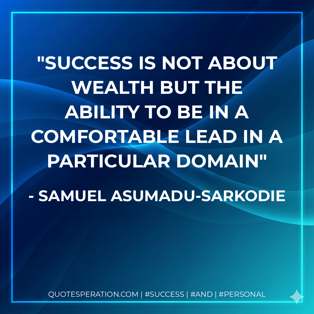 Success is not about Wealth but the ability to be in a Comfortable Lead in a particular Domain - Samuel Asumadu-Sarkodie