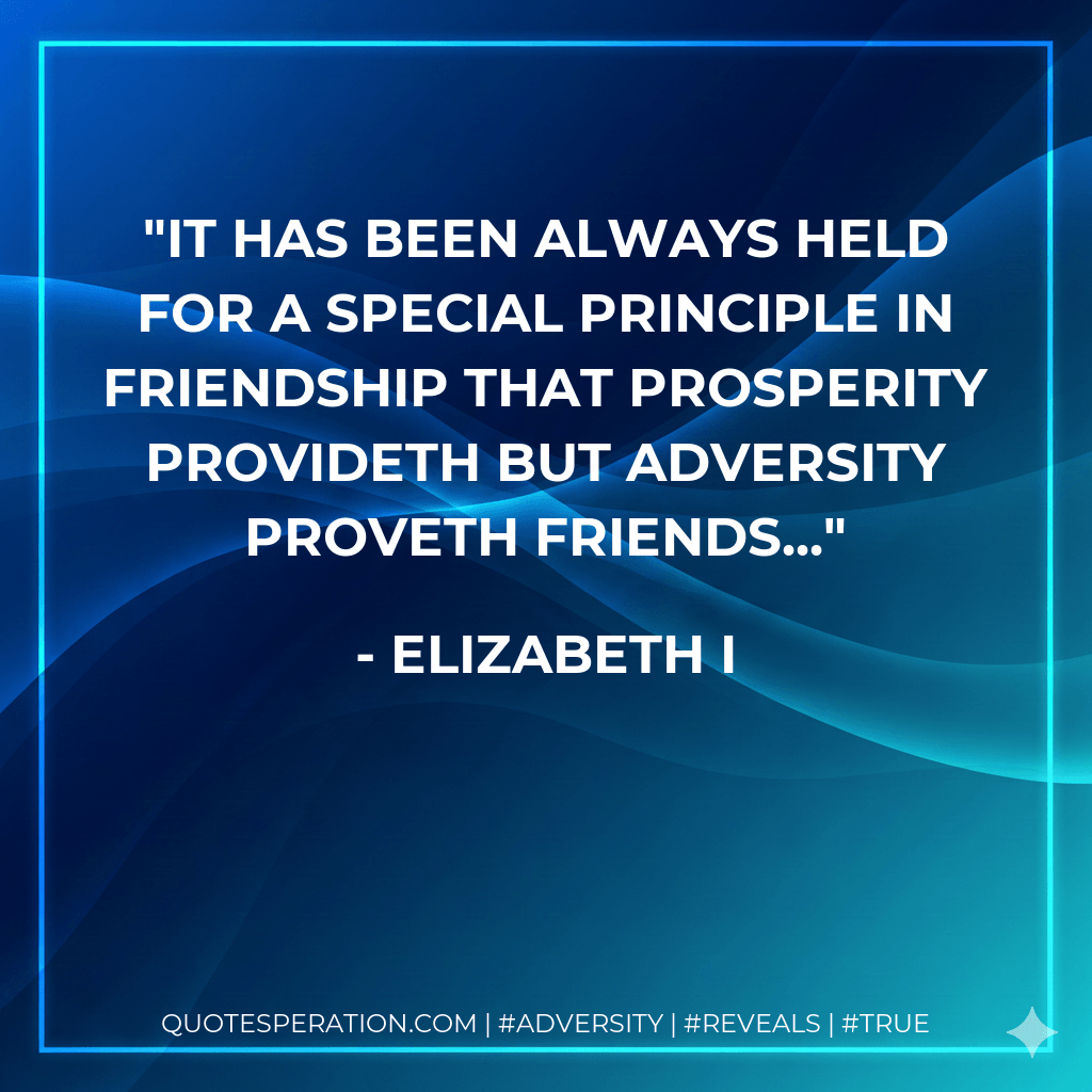 It has been always held for a special principle in friendship that prosperity provideth but adversity proveth friends... - Elizabeth I
