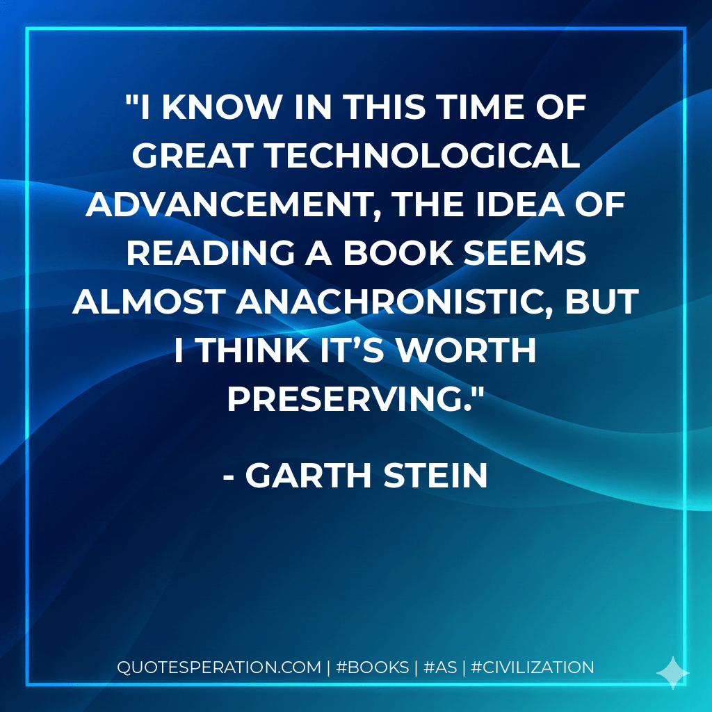 I know in this time of great technological advancement, the idea of reading a book seems almost anachronistic, but I think it’s worth preserving. - Garth Stein