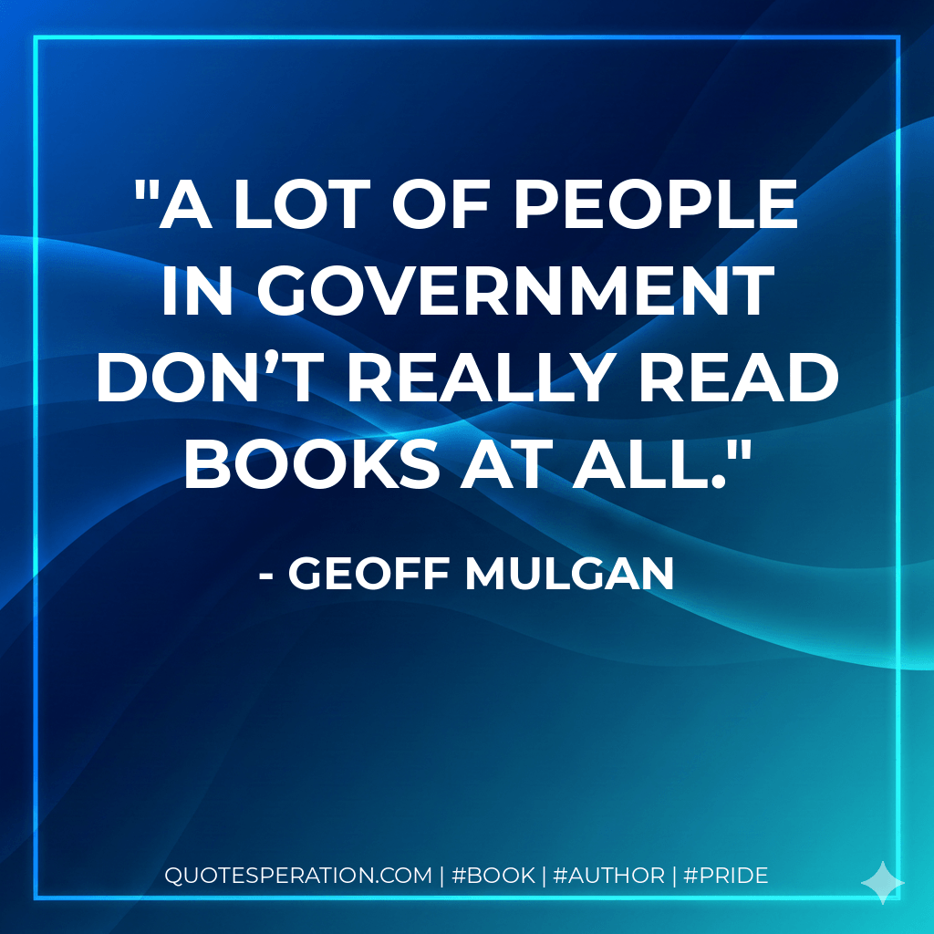 A lot of people in government don’t really read books at all. - Geoff Mulgan