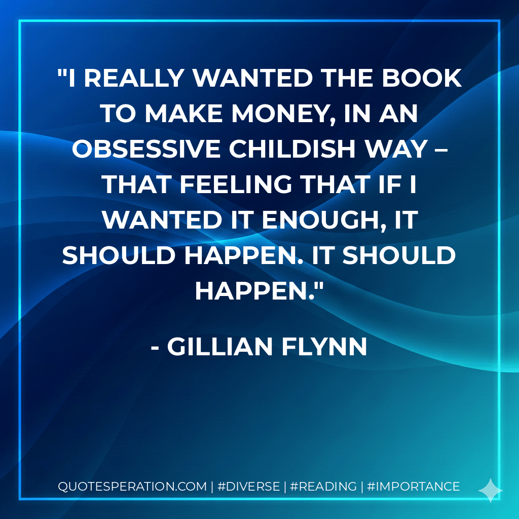 I really wanted the book to make money, in an obsessive childish way – that feeling that if I wanted it enough, it should happen. It should happen. - Gillian Flynn