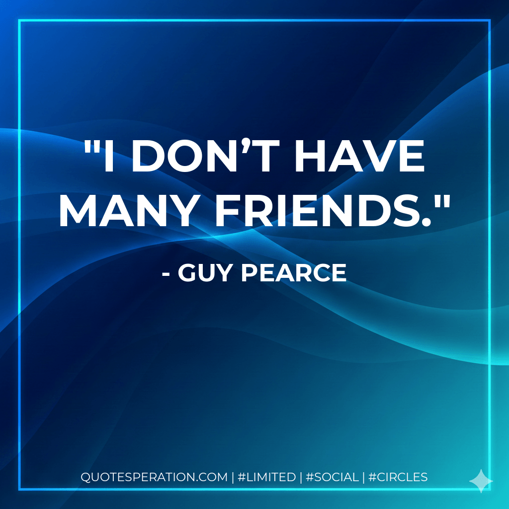 I don’t have many friends. - Guy Pearce