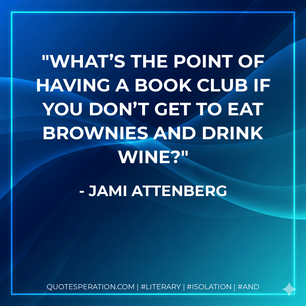 What’s the point of having a book club if you don’t get to eat brownies and drink wine? - Jami Attenberg