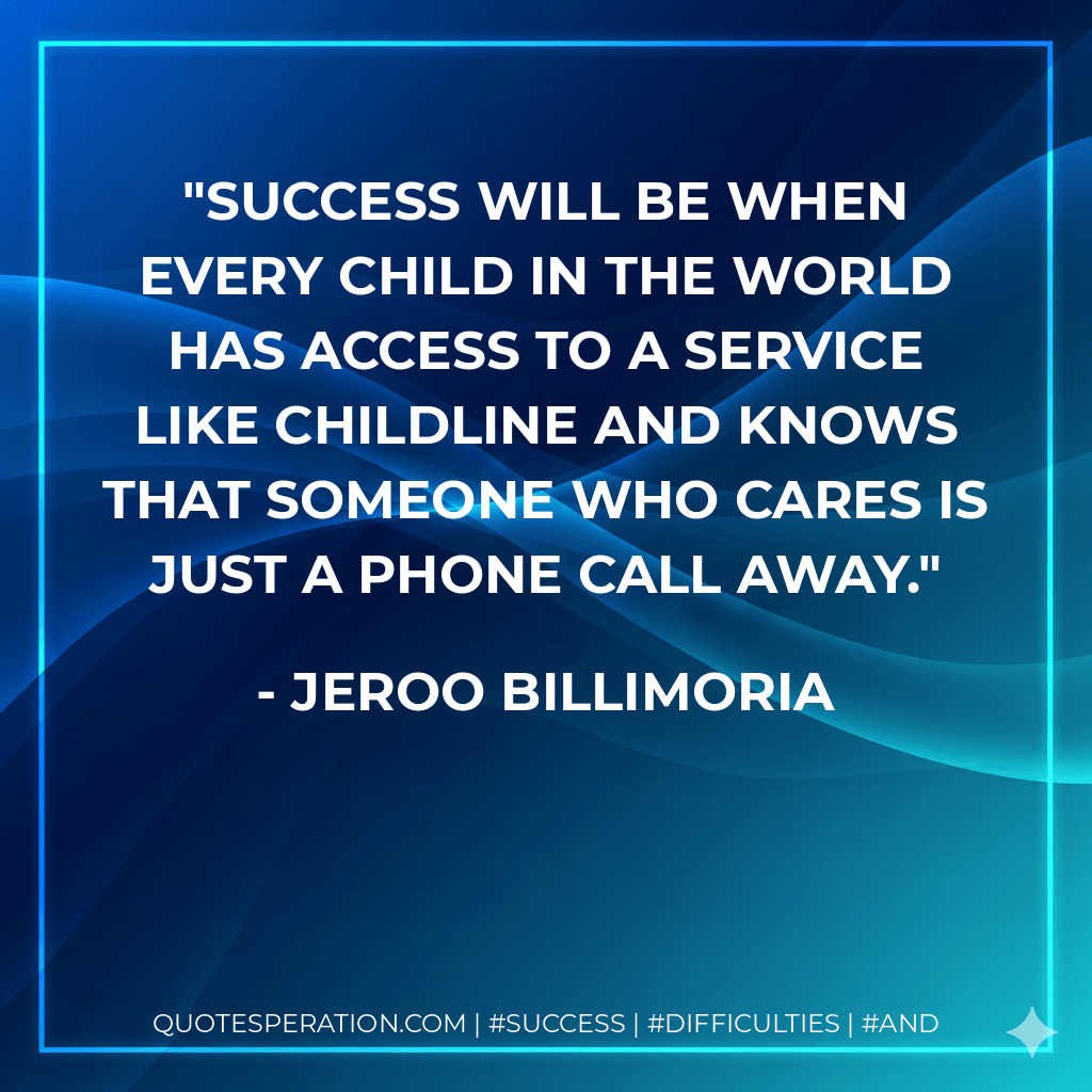 Success will be when every child in the world has access to a service like Childline and knows that someone who cares is just a phone call away. - Jeroo Billimoria