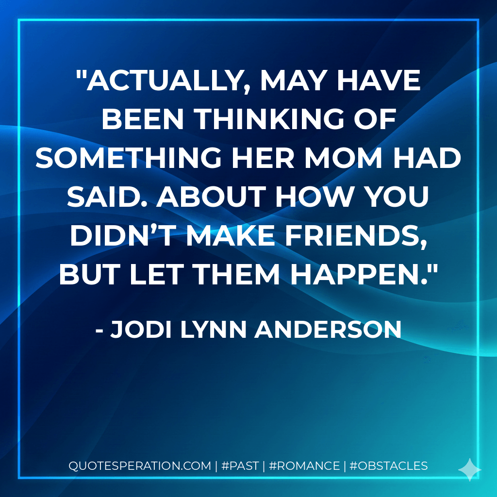 Actually, May have been thinking of something her mom had said. About how you didn’t make friends, but let them happen. - Jodi Lynn Anderson