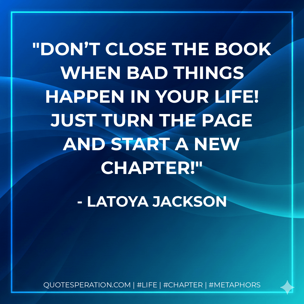 Don’t close the book when bad things happen in your life! Just turn the page and start a new chapter! - LaToya Jackson