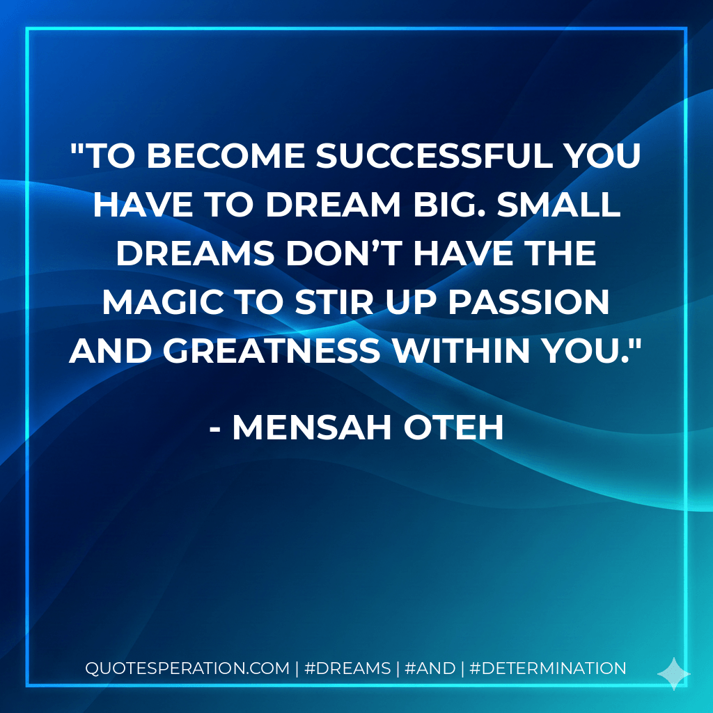 To become successful you have to dream big. Small dreams don’t have the magic to stir up passion and greatness within you. - Mensah Oteh