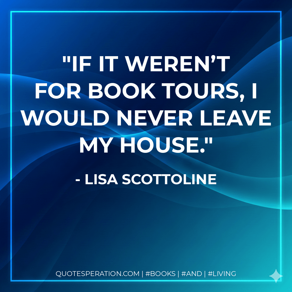 If it weren’t for book tours, I would never leave my house. - Lisa Scottoline