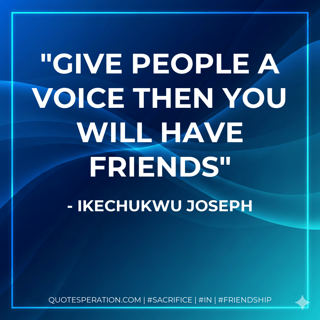 Give people a voice then you will have friends - Ikechukwu Joseph