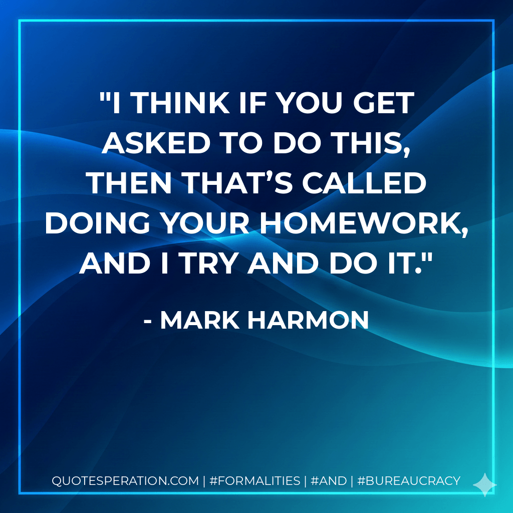 I think if you get asked to do this, then that’s called doing your homework, and I try and do it. - Mark Harmon
