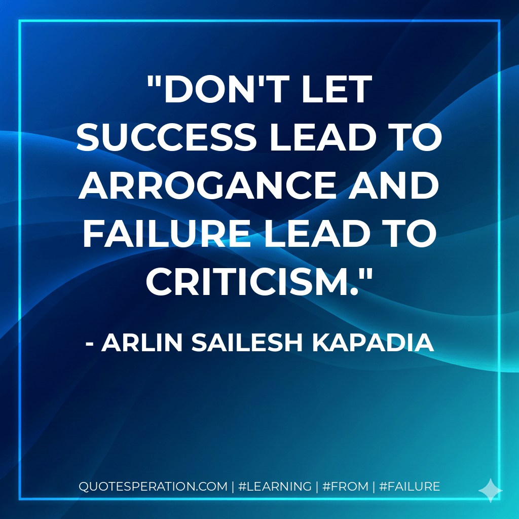 Don't let success lead to arrogance and failure lead to criticism. - Arlin Sailesh Kapadia