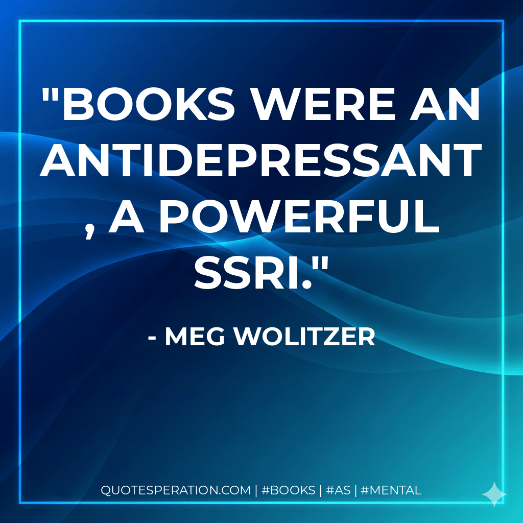 Books were an antidepressant, a powerful SSRI. - Meg Wolitzer