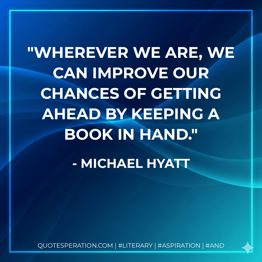 Wherever we are, we can improve our chances of getting ahead by keeping a book in hand. - Michael Hyatt