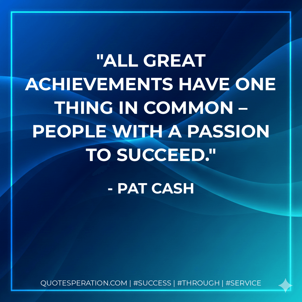 All great achievements have one thing in common – people with a passion to succeed. - Pat Cash