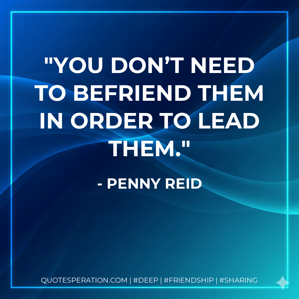 You don’t need to befriend them in order to lead them. - Penny Reid
