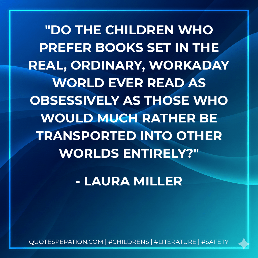 Do the children who prefer books set in the real, ordinary, workaday world ever read as obsessively as those who would much rather be transported into other worlds entirely? - Laura Miller