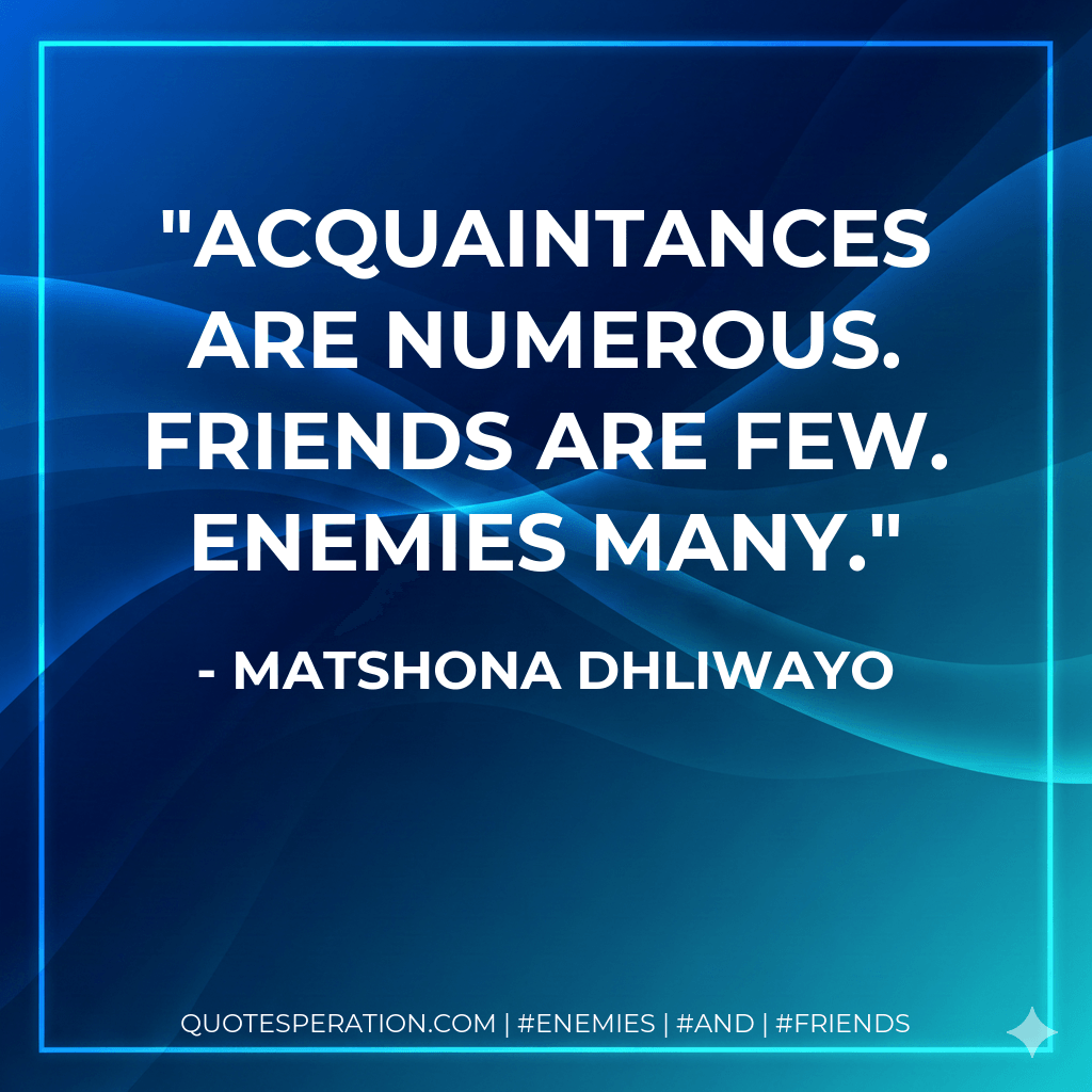 Acquaintances are numerous. Friends are few. Enemies many. - Matshona Dhliwayo