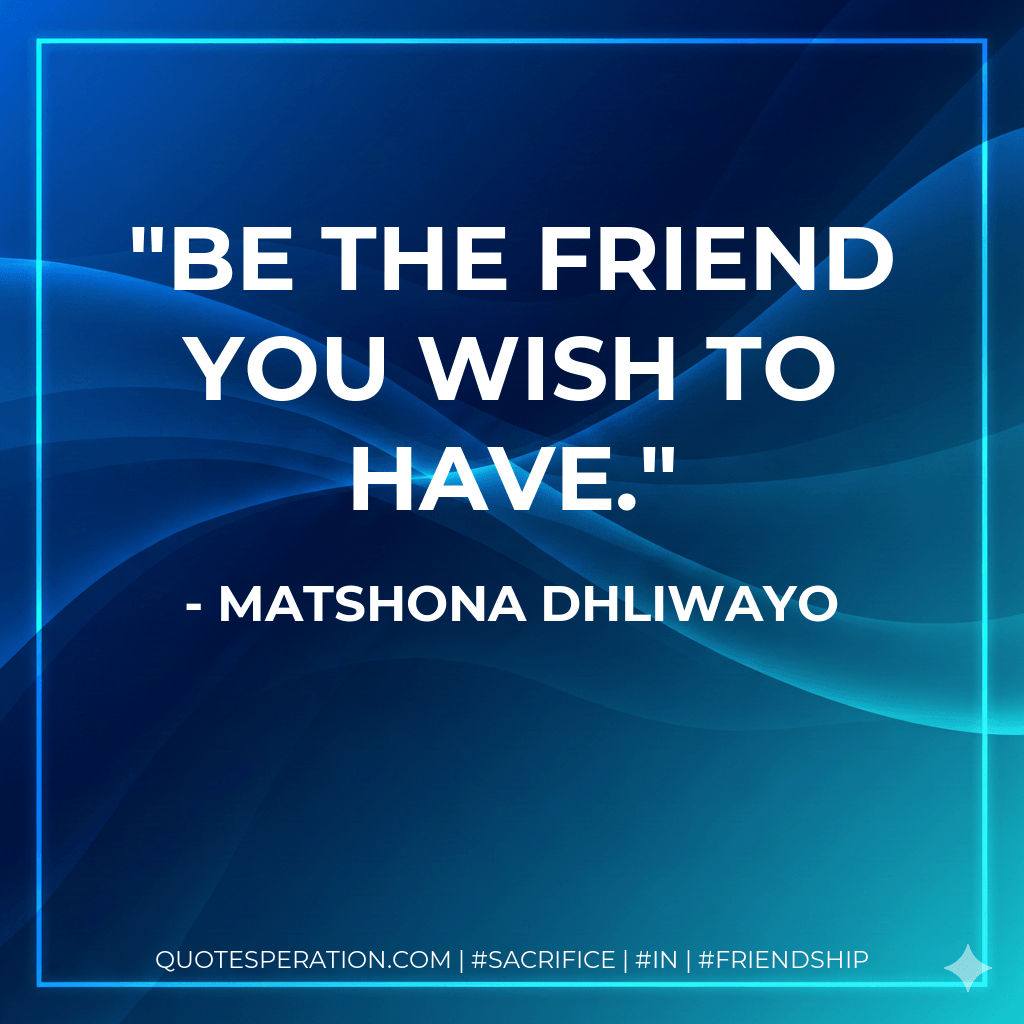 Be the friend you wish to have. - Matshona Dhliwayo