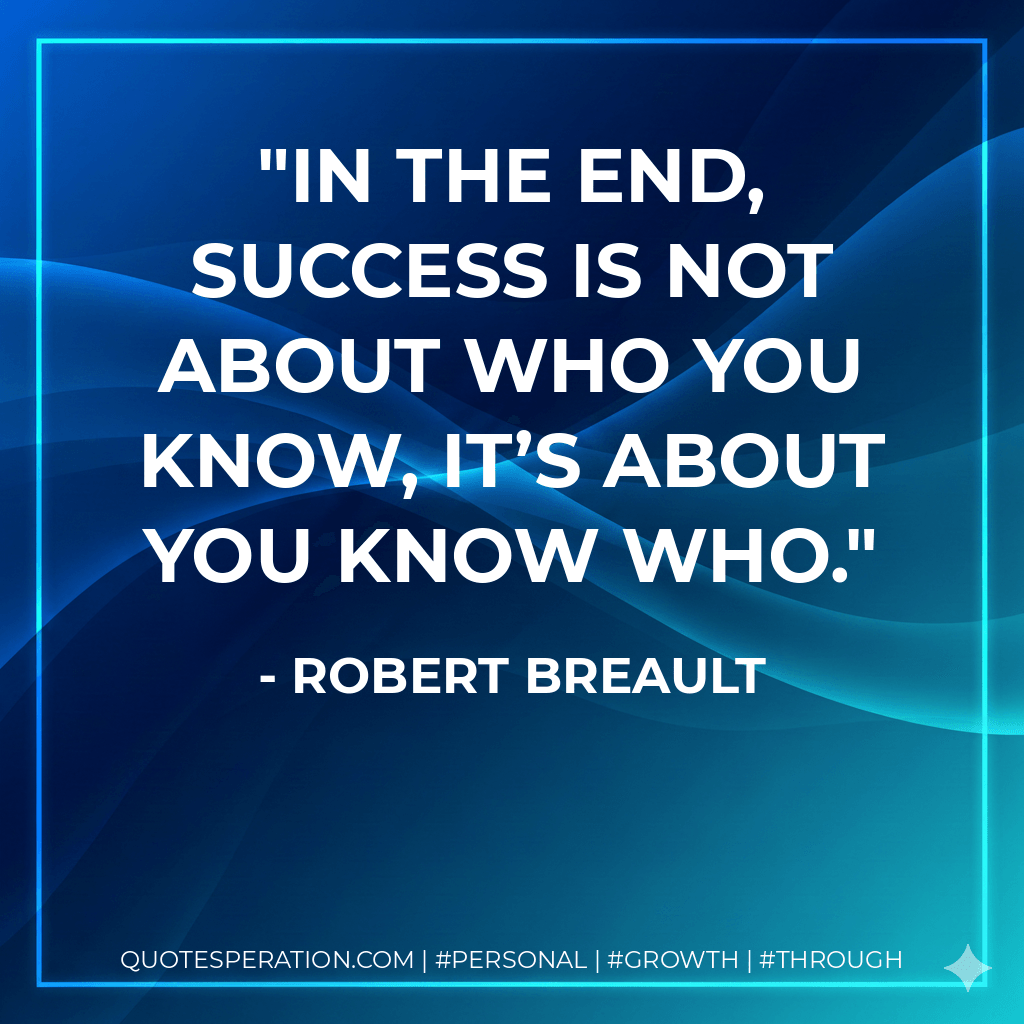 In the end, success is not about who you know, it’s about you know who. - Robert Breault