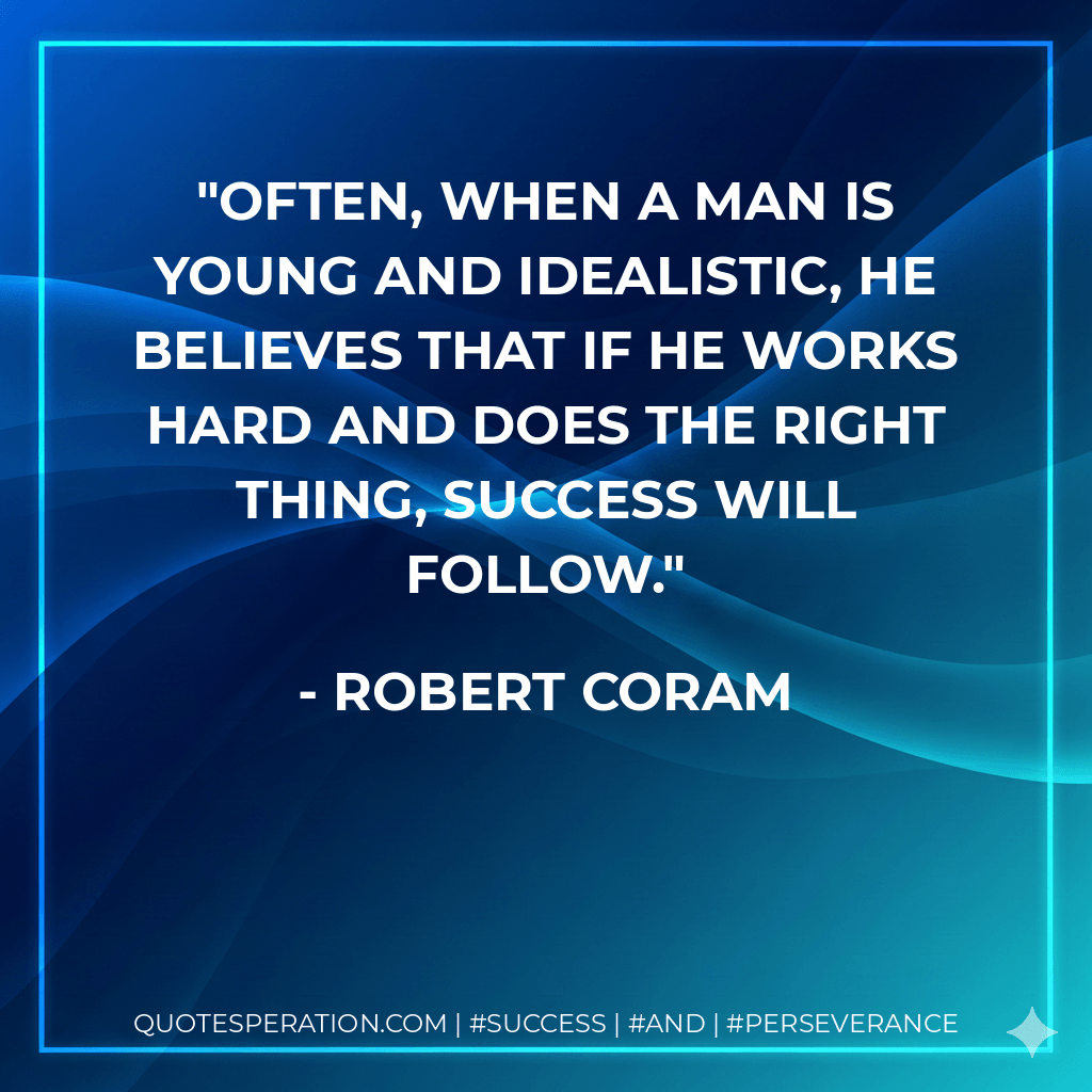 Often, when a man is young and idealistic, he believes that if he works hard and does the right thing, success will follow. - Robert Coram