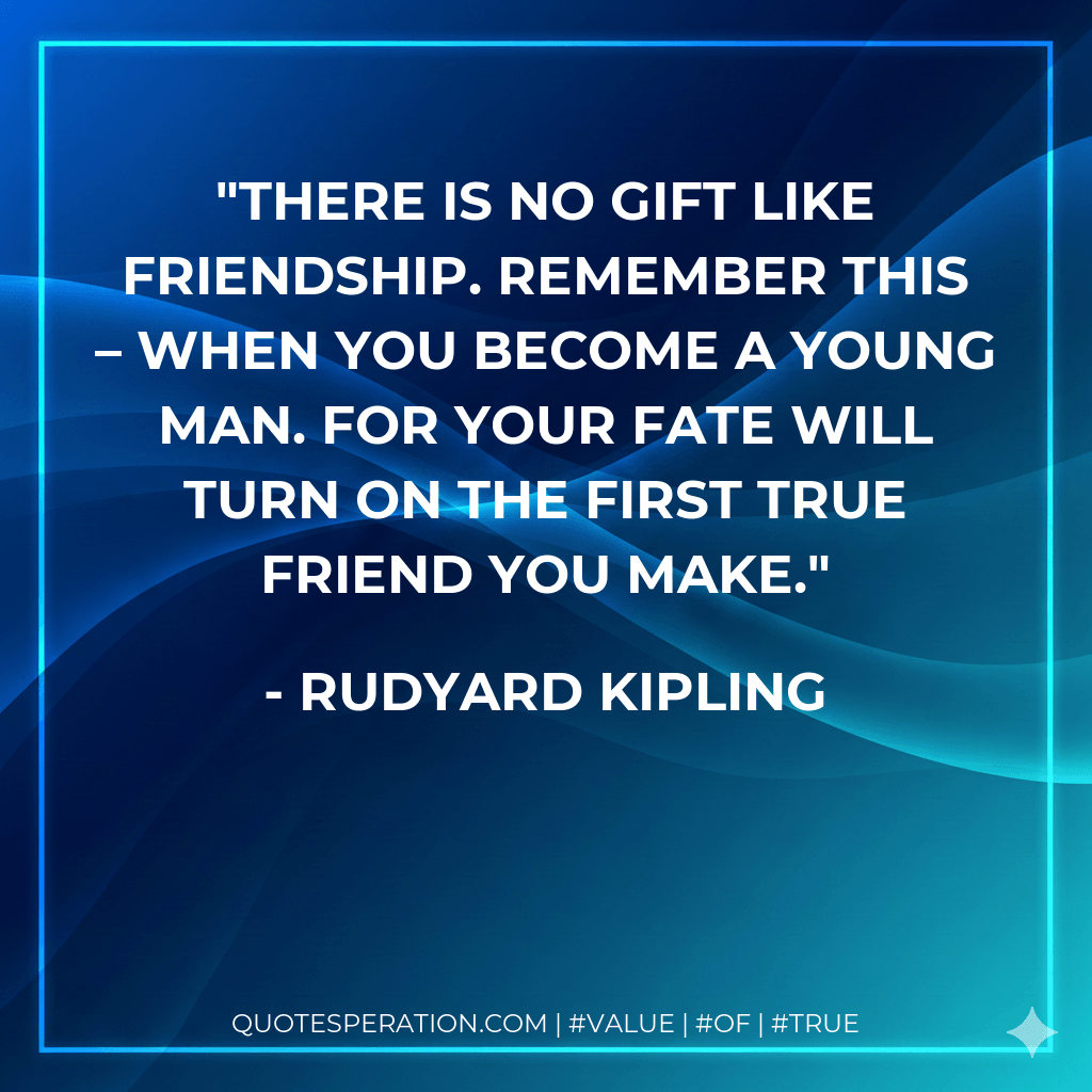 There is no gift like friendship. Remember this – when you become a young man. For your fate will turn on the first true friend you make. - Rudyard Kipling